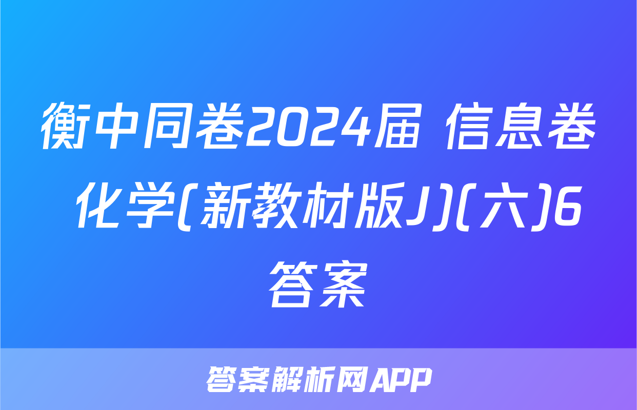 衡中同卷2024届 信息卷 化学(新教材版J)(六)6答案