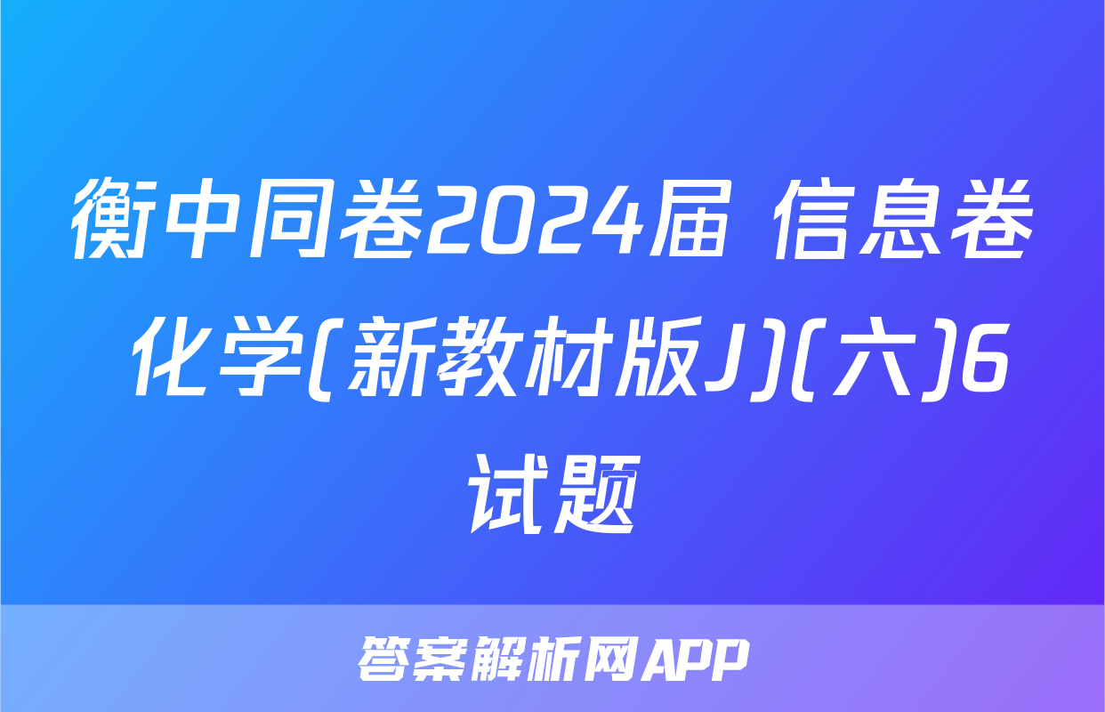 衡中同卷2024届 信息卷 化学(新教材版J)(六)6试题