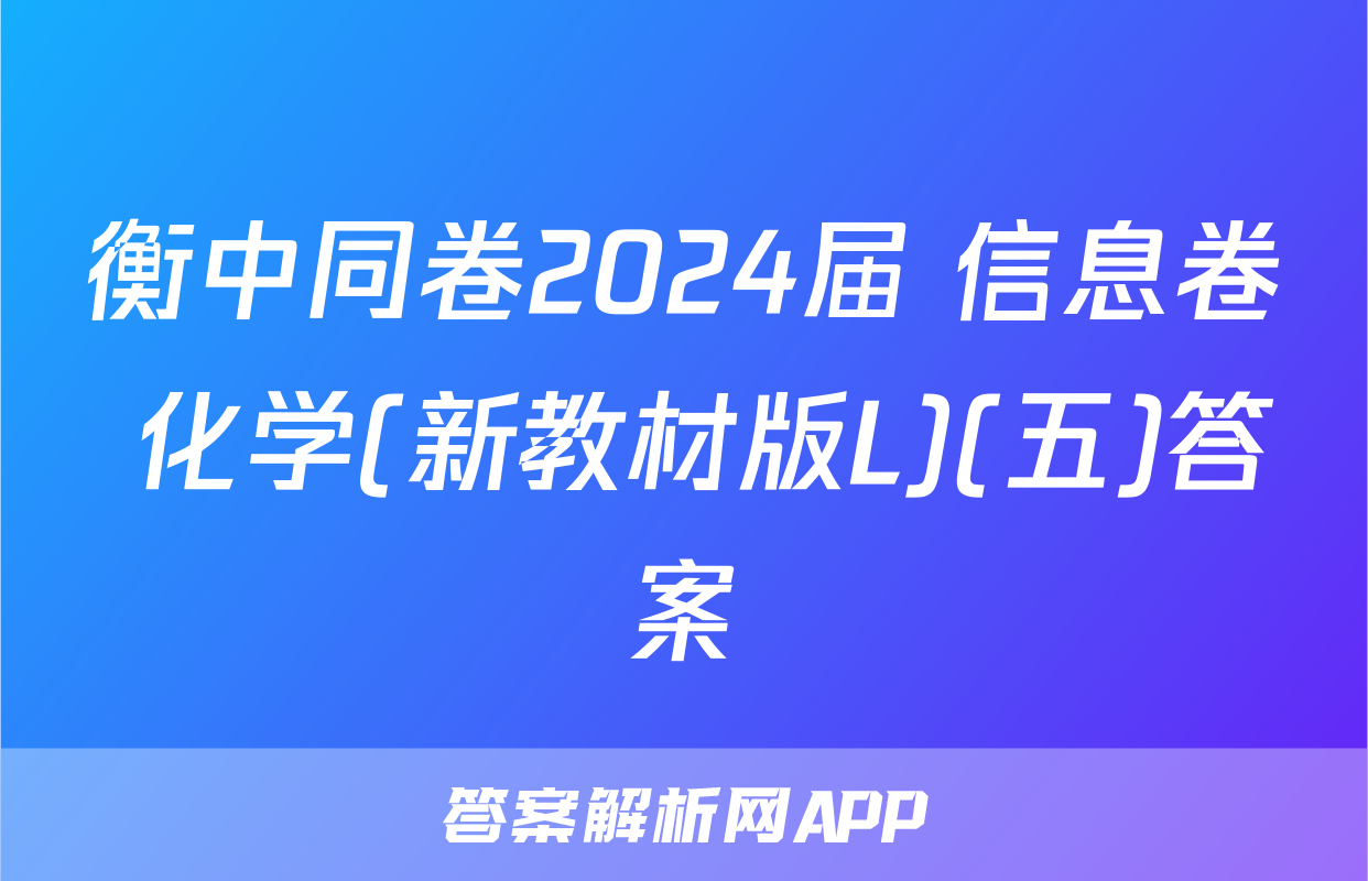 衡中同卷2024届 信息卷 化学(新教材版L)(五)答案