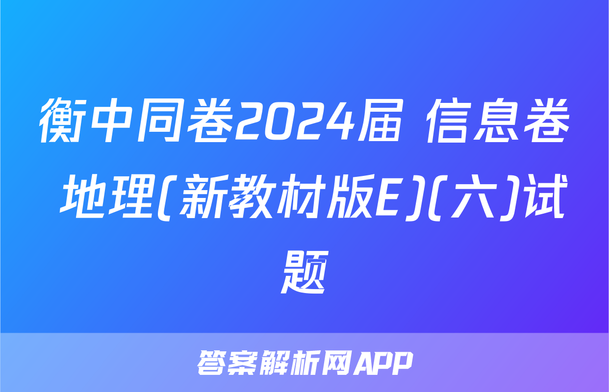 衡中同卷2024届 信息卷 地理(新教材版E)(六)试题