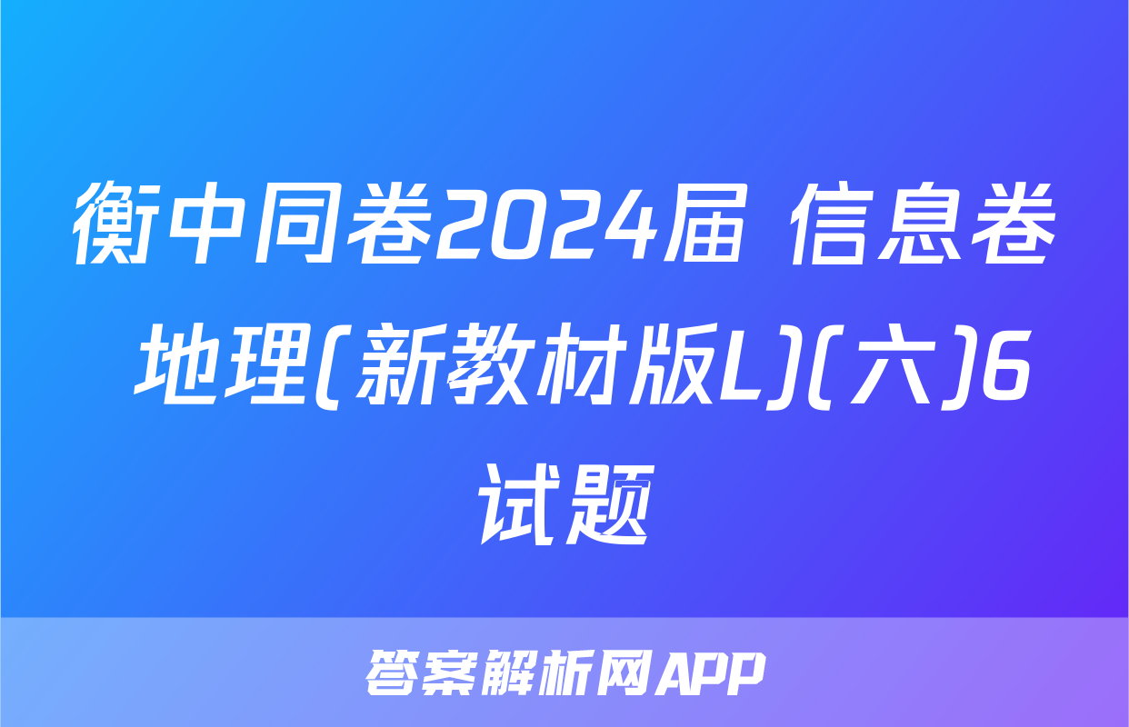 衡中同卷2024届 信息卷 地理(新教材版L)(六)6试题
