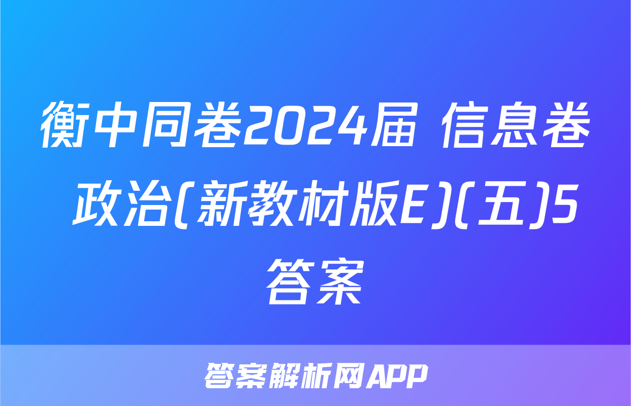 衡中同卷2024届 信息卷 政治(新教材版E)(五)5答案