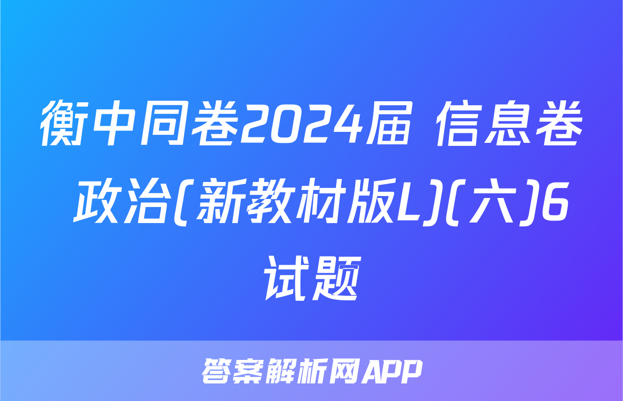 衡中同卷2024届 信息卷 政治(新教材版L)(六)6试题