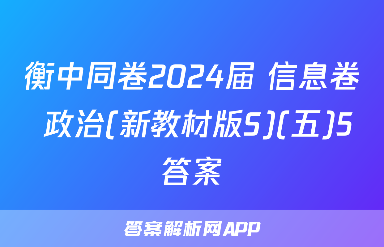 衡中同卷2024届 信息卷 政治(新教材版S)(五)5答案