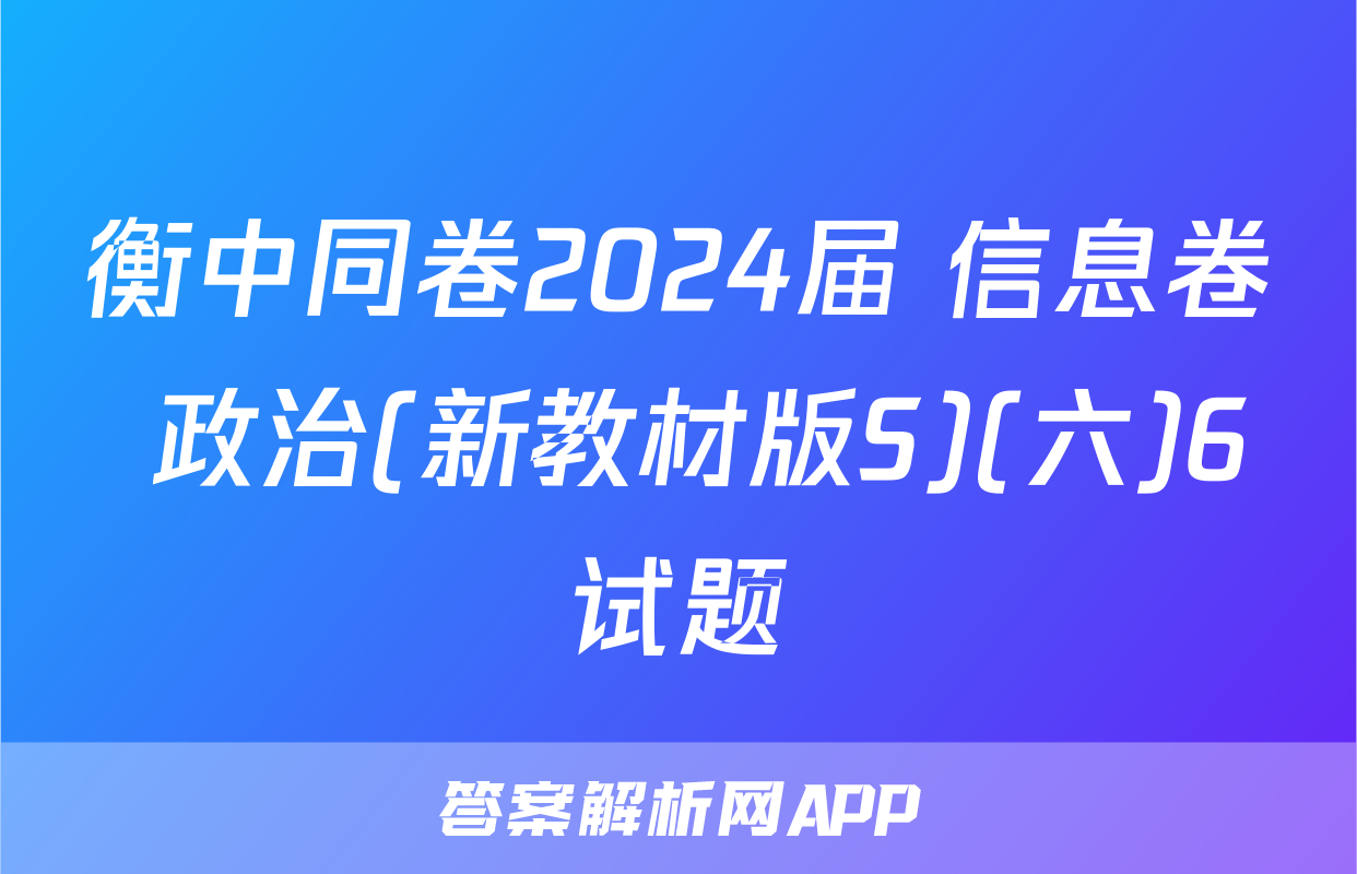 衡中同卷2024届 信息卷 政治(新教材版S)(六)6试题