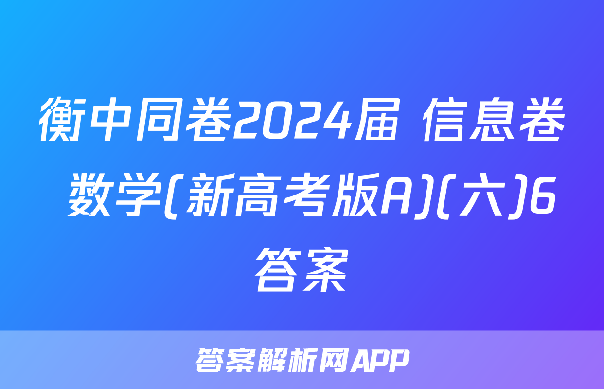 衡中同卷2024届 信息卷 数学(新高考版A)(六)6答案