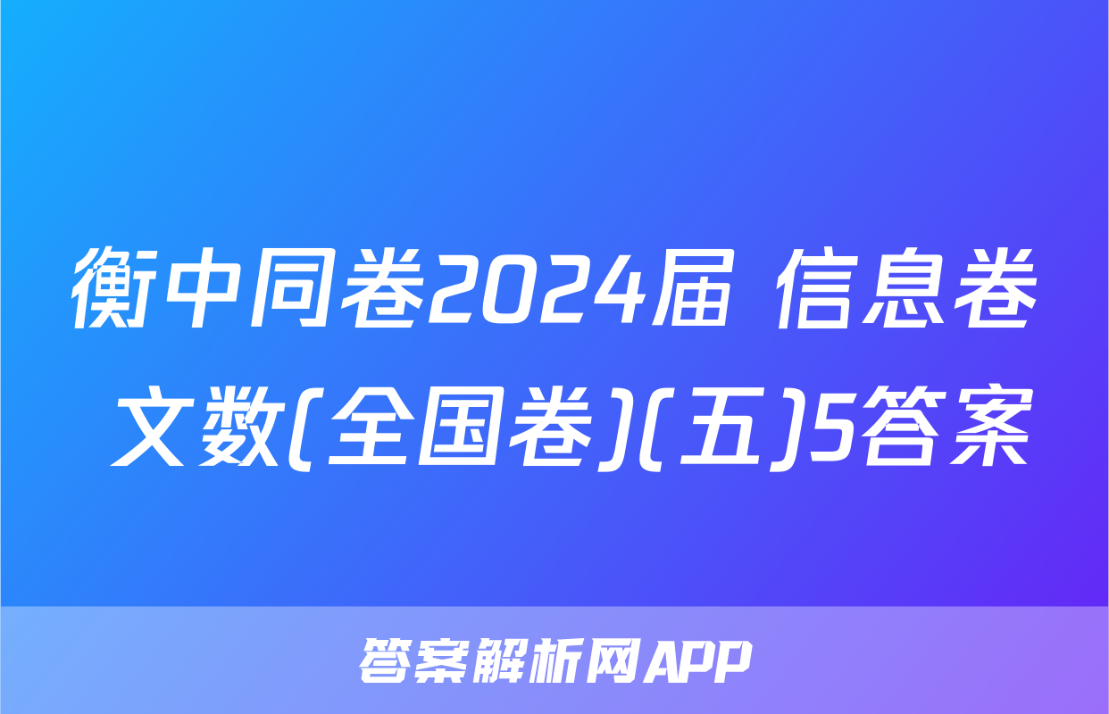 衡中同卷2024届 信息卷 文数(全国卷)(五)5答案