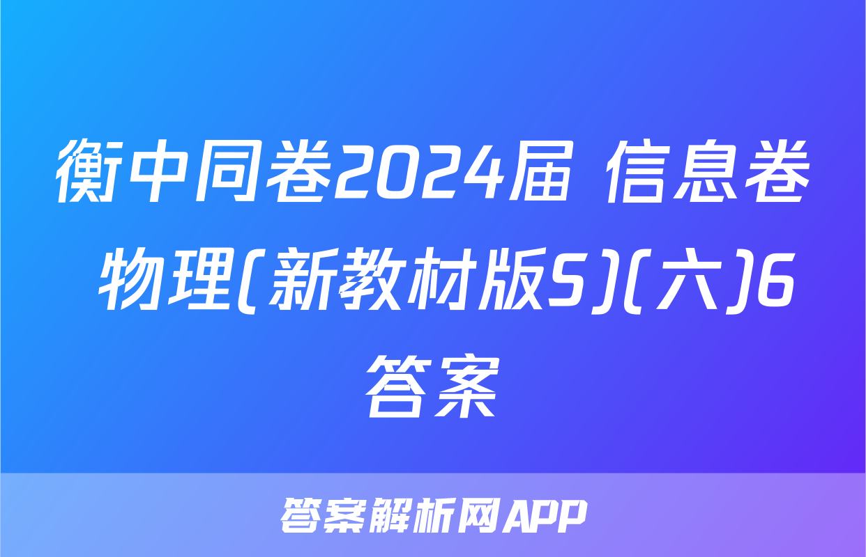衡中同卷2024届 信息卷 物理(新教材版S)(六)6答案