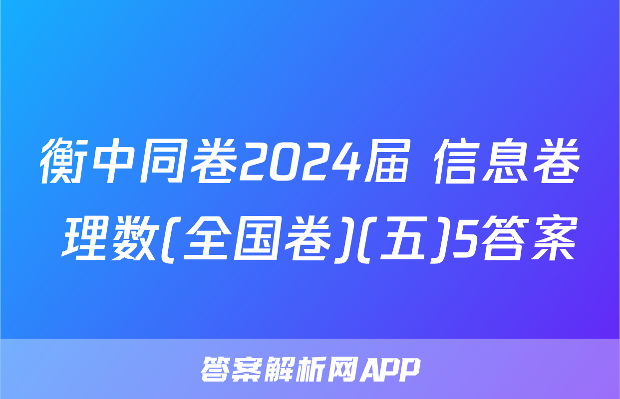 衡中同卷2024届 信息卷 理数(全国卷)(五)5答案