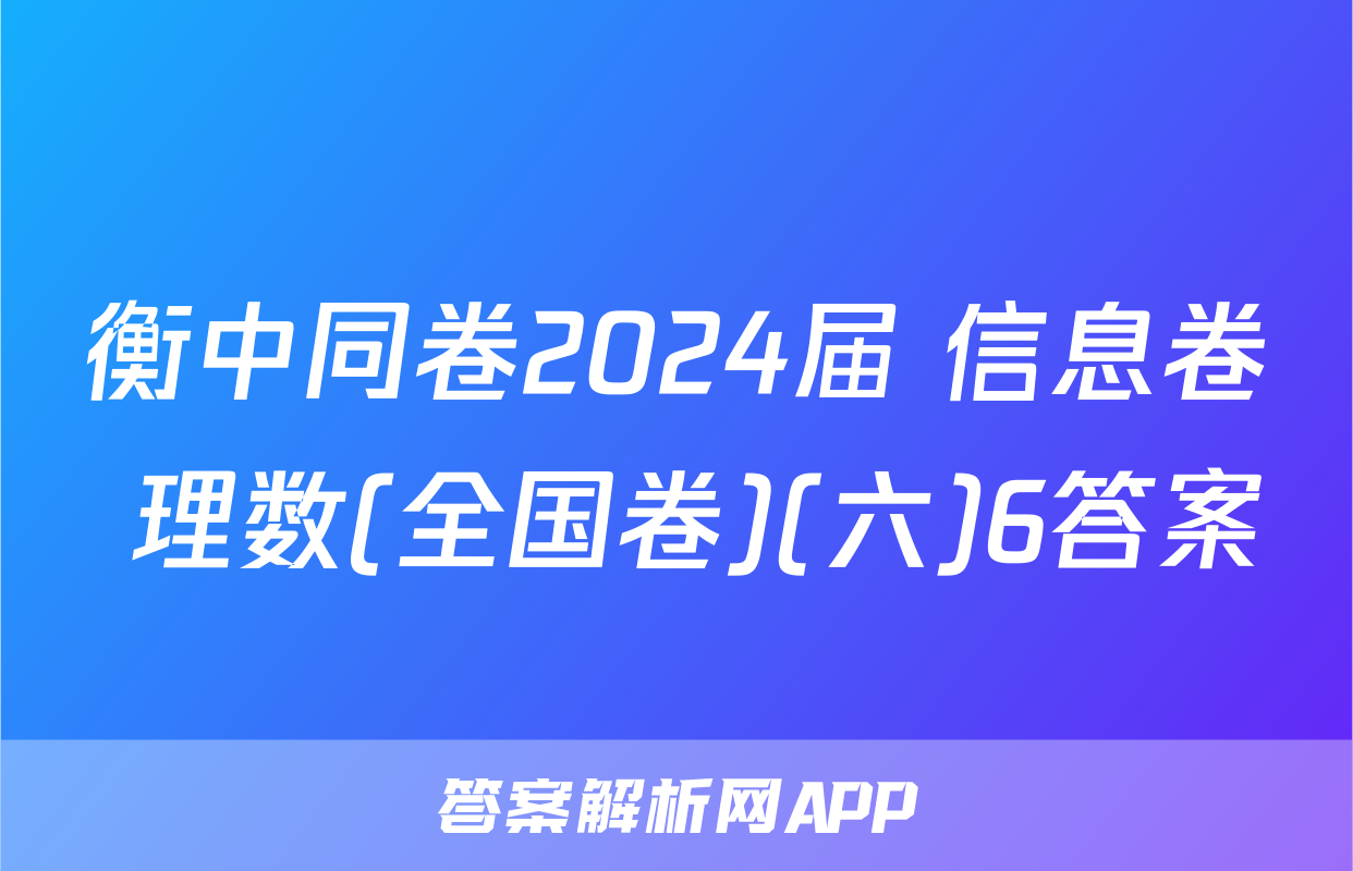 衡中同卷2024届 信息卷 理数(全国卷)(六)6答案