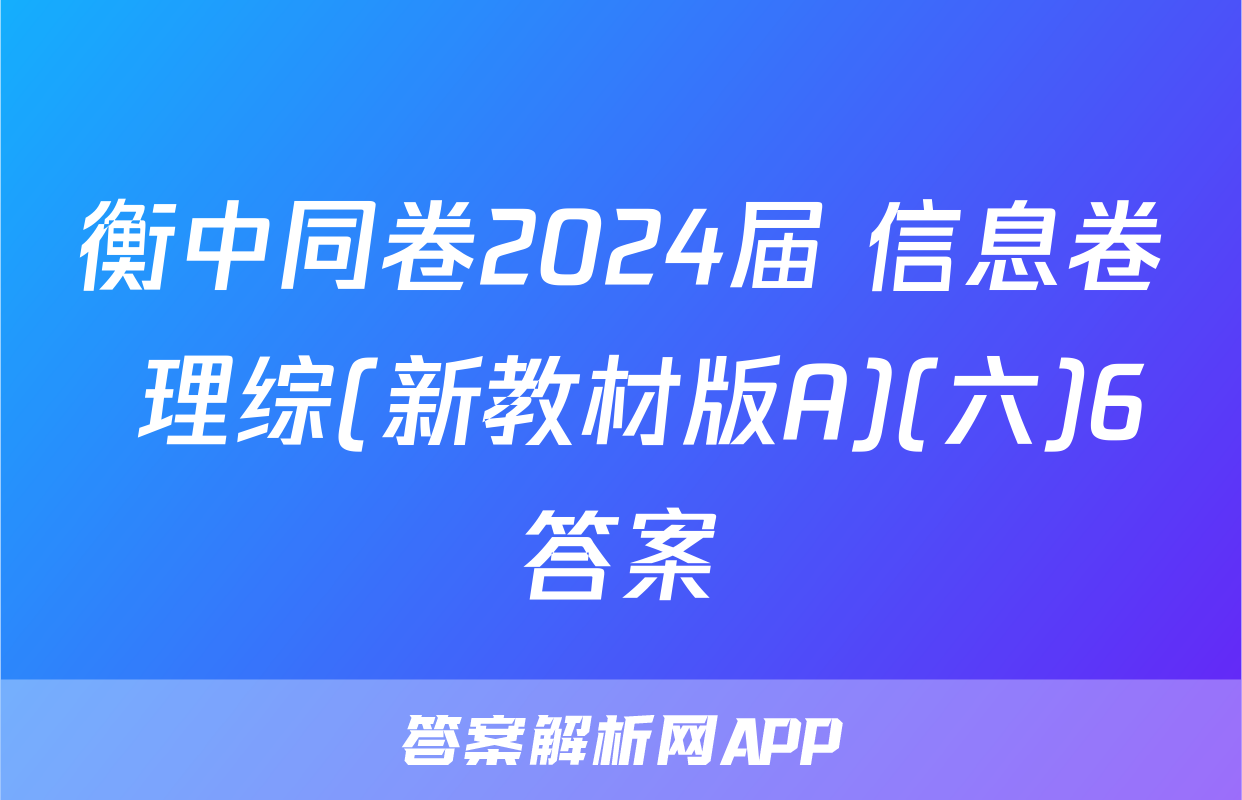 衡中同卷2024届 信息卷 理综(新教材版A)(六)6答案