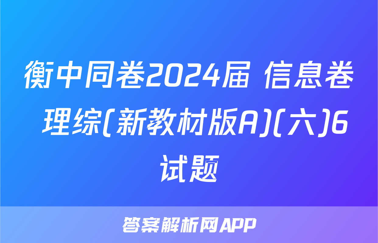 衡中同卷2024届 信息卷 理综(新教材版A)(六)6试题