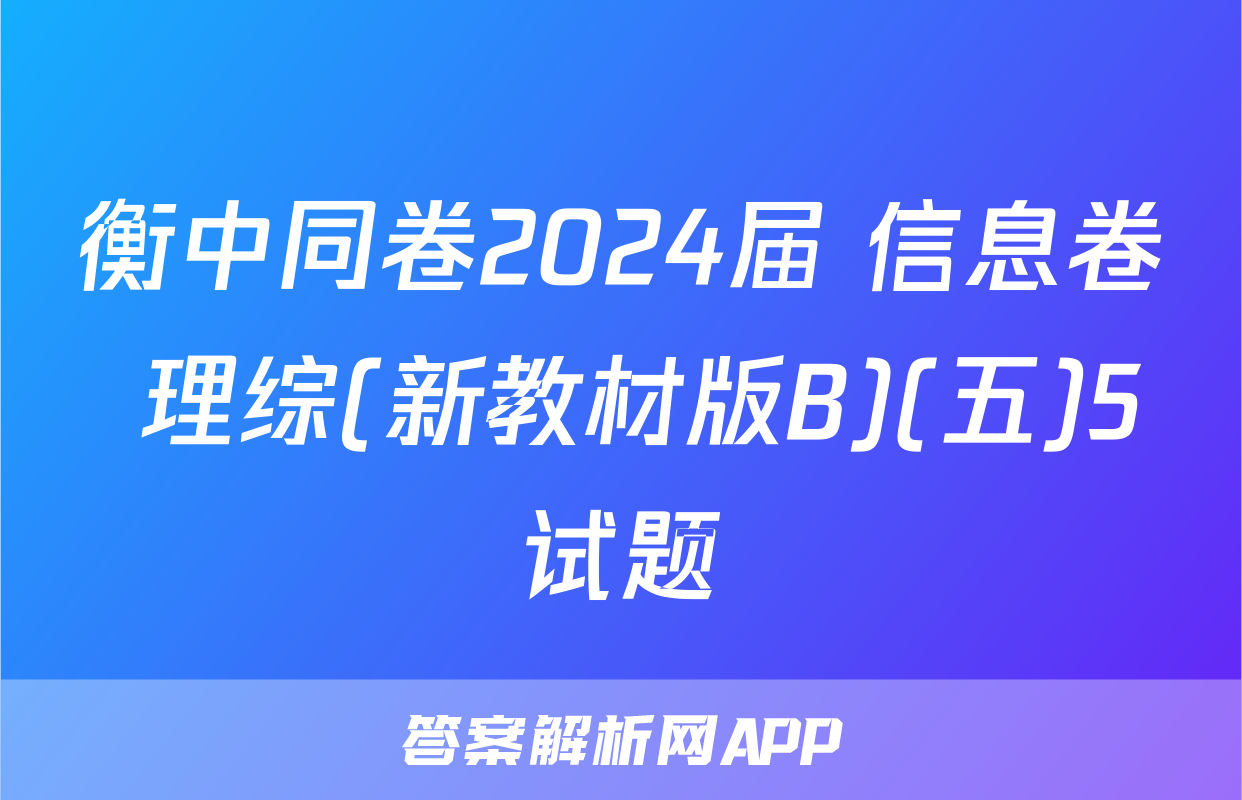 衡中同卷2024届 信息卷 理综(新教材版B)(五)5试题
