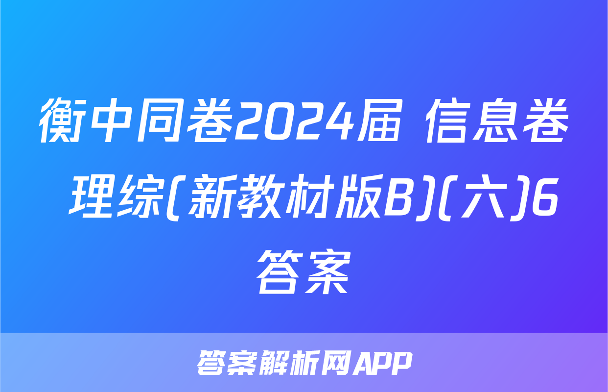 衡中同卷2024届 信息卷 理综(新教材版B)(六)6答案