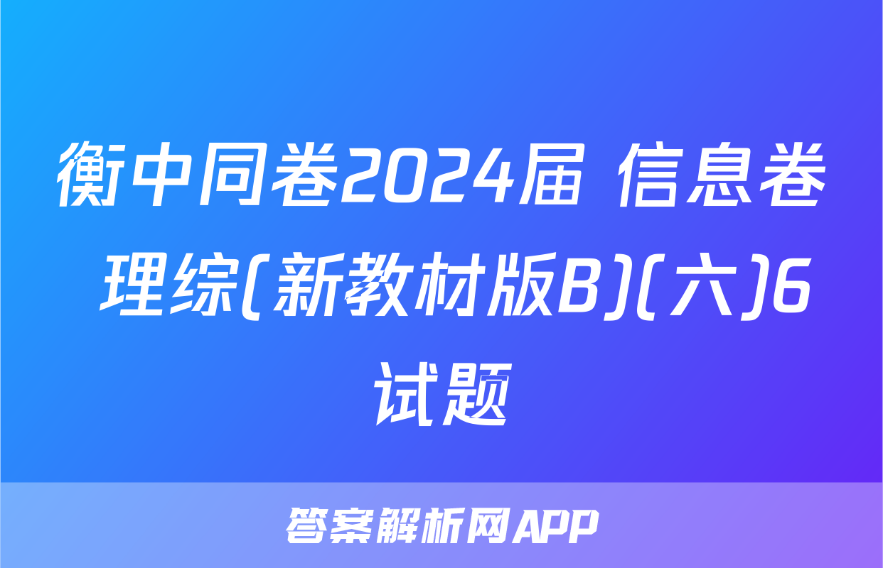 衡中同卷2024届 信息卷 理综(新教材版B)(六)6试题