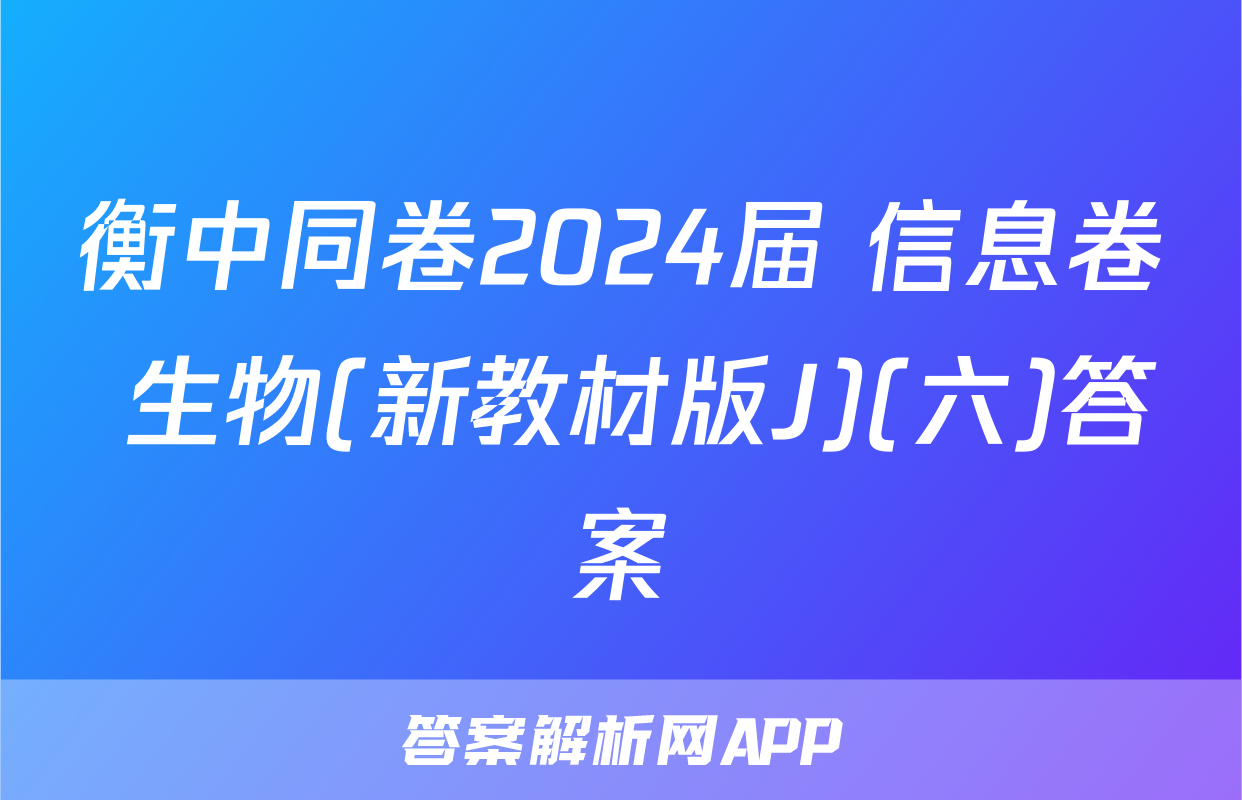 衡中同卷2024届 信息卷 生物(新教材版J)(六)答案