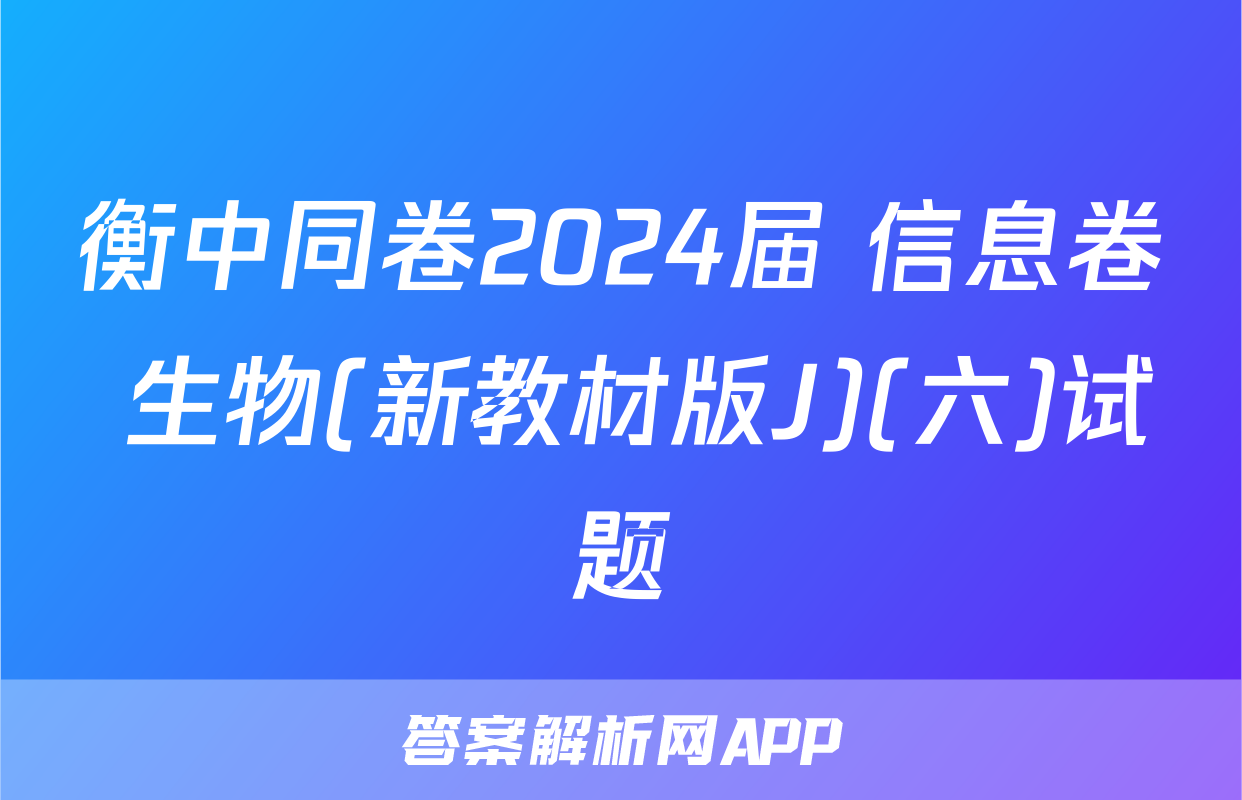 衡中同卷2024届 信息卷 生物(新教材版J)(六)试题