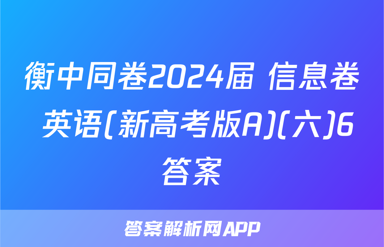 衡中同卷2024届 信息卷 英语(新高考版A)(六)6答案