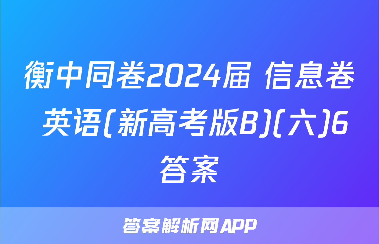 衡中同卷2024届 信息卷 英语(新高考版B)(六)6答案