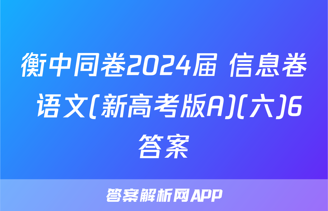 衡中同卷2024届 信息卷 语文(新高考版A)(六)6答案