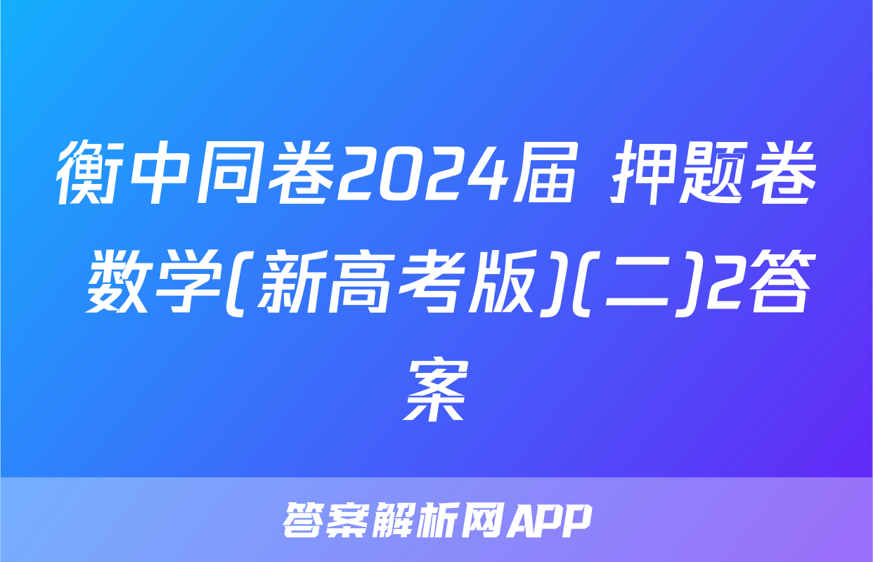 衡中同卷2024届 押题卷 数学(新高考版)(二)2答案