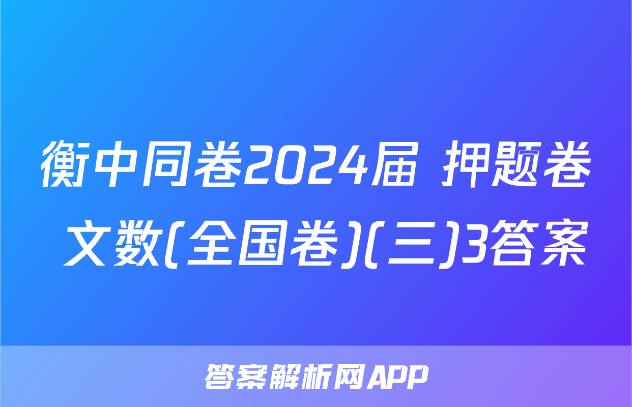 衡中同卷2024届 押题卷 文数(全国卷)(三)3答案