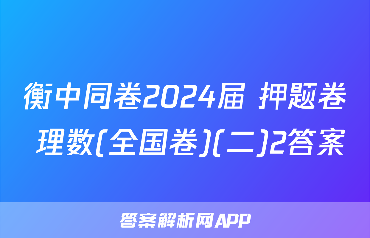 衡中同卷2024届 押题卷 理数(全国卷)(二)2答案