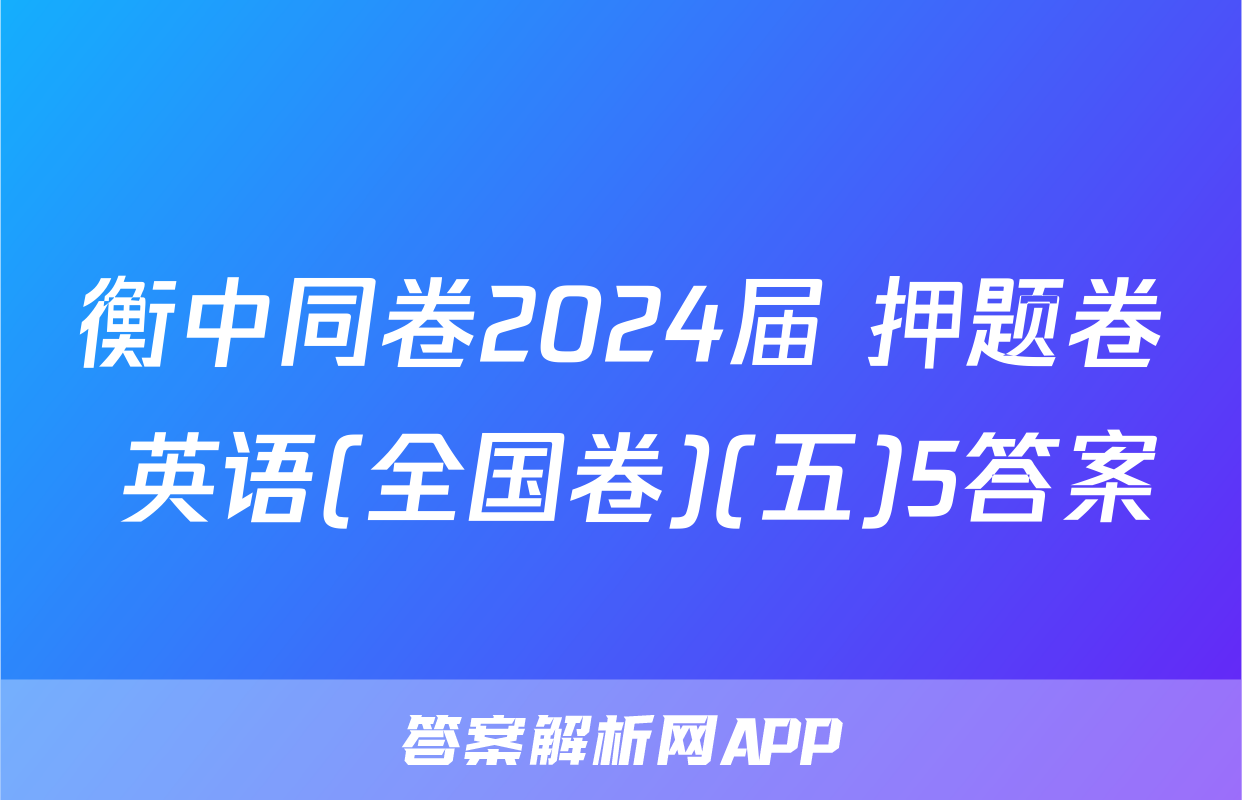 衡中同卷2024届 押题卷 英语(全国卷)(五)5答案