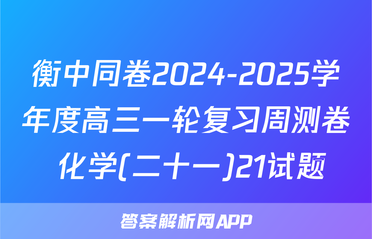 衡中同卷2024-2025学年度高三一轮复习周测卷 化学(二十一)21试题