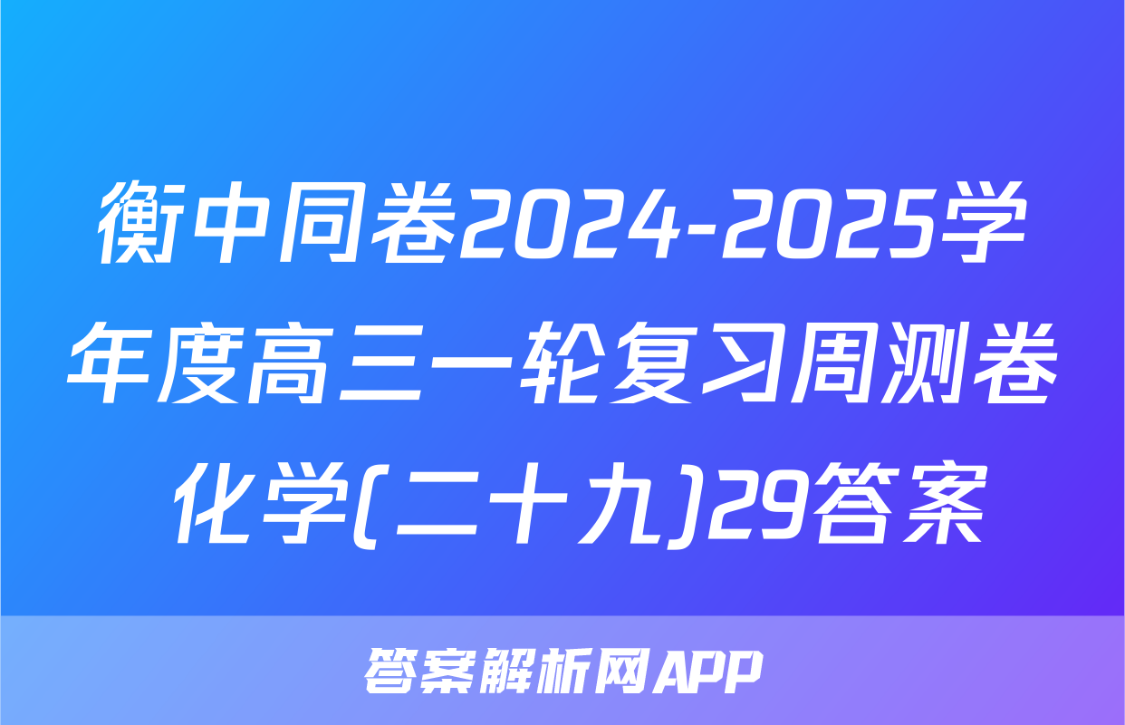 衡中同卷2024-2025学年度高三一轮复习周测卷 化学(二十九)29答案
