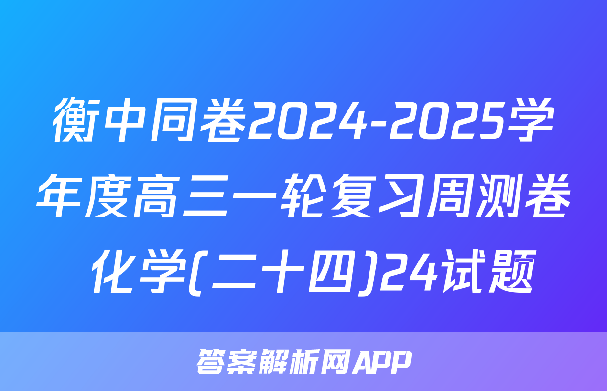 衡中同卷2024-2025学年度高三一轮复习周测卷 化学(二十四)24试题
