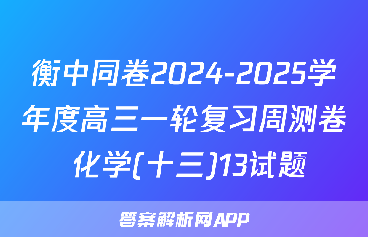 衡中同卷2024-2025学年度高三一轮复习周测卷 化学(十三)13试题