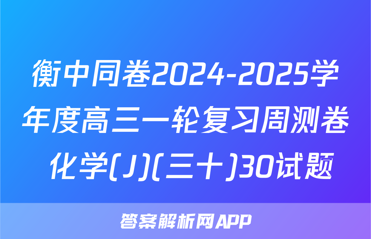 衡中同卷2024-2025学年度高三一轮复习周测卷 化学(J)(三十)30试题