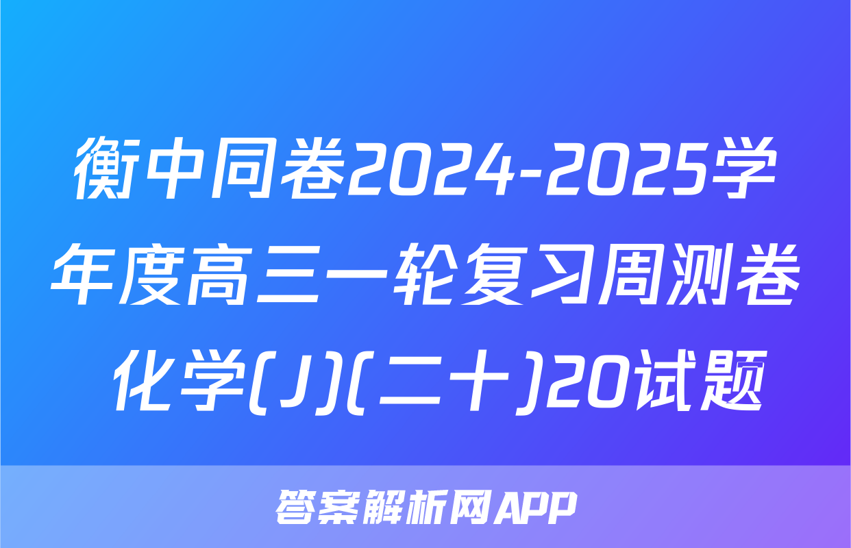 衡中同卷2024-2025学年度高三一轮复习周测卷 化学(J)(二十)20试题