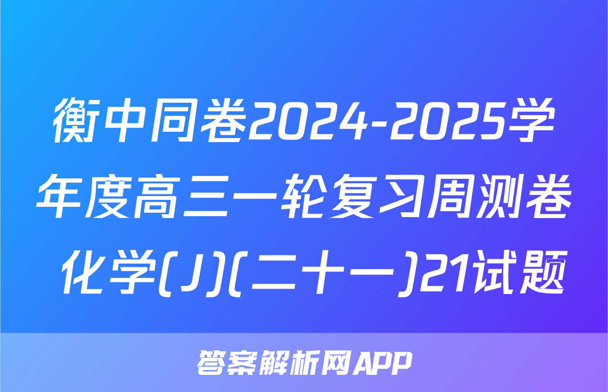 衡中同卷2024-2025学年度高三一轮复习周测卷 化学(J)(二十一)21试题