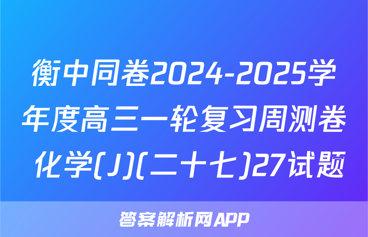 衡中同卷2024-2025学年度高三一轮复习周测卷 化学(J)(二十七)27试题