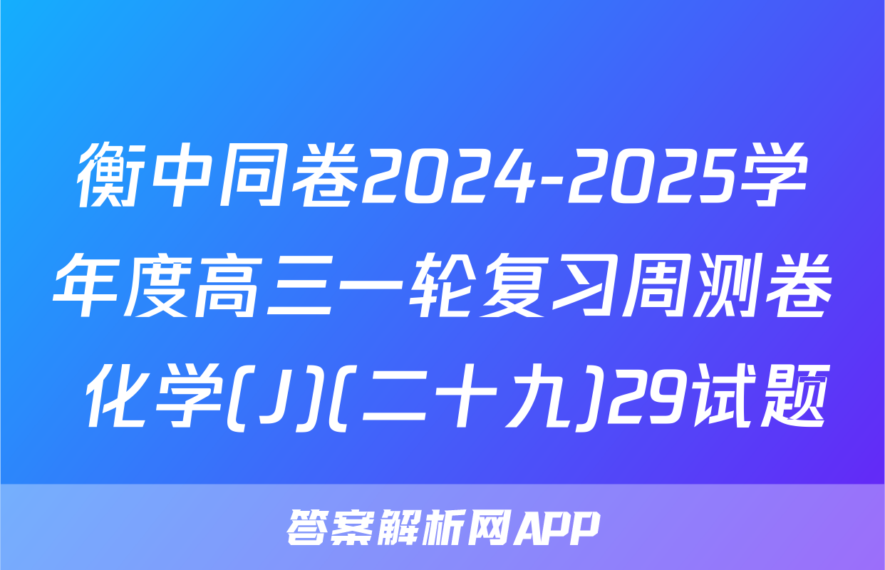 衡中同卷2024-2025学年度高三一轮复习周测卷 化学(J)(二十九)29试题