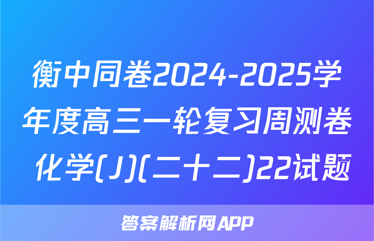 衡中同卷2024-2025学年度高三一轮复习周测卷 化学(J)(二十二)22试题