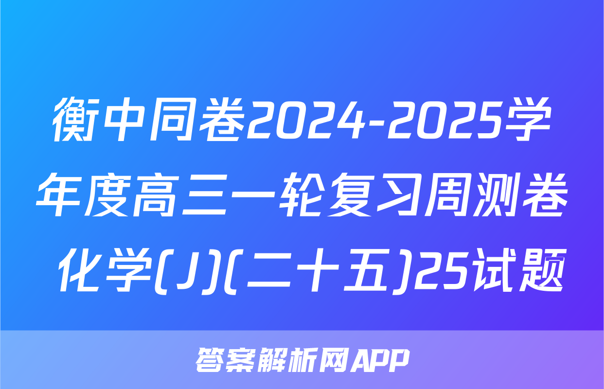 衡中同卷2024-2025学年度高三一轮复习周测卷 化学(J)(二十五)25试题