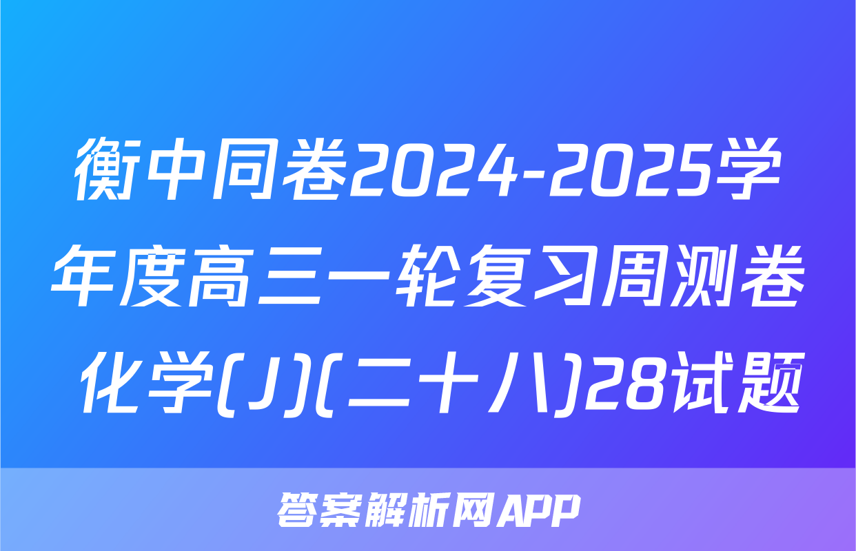 衡中同卷2024-2025学年度高三一轮复习周测卷 化学(J)(二十八)28试题