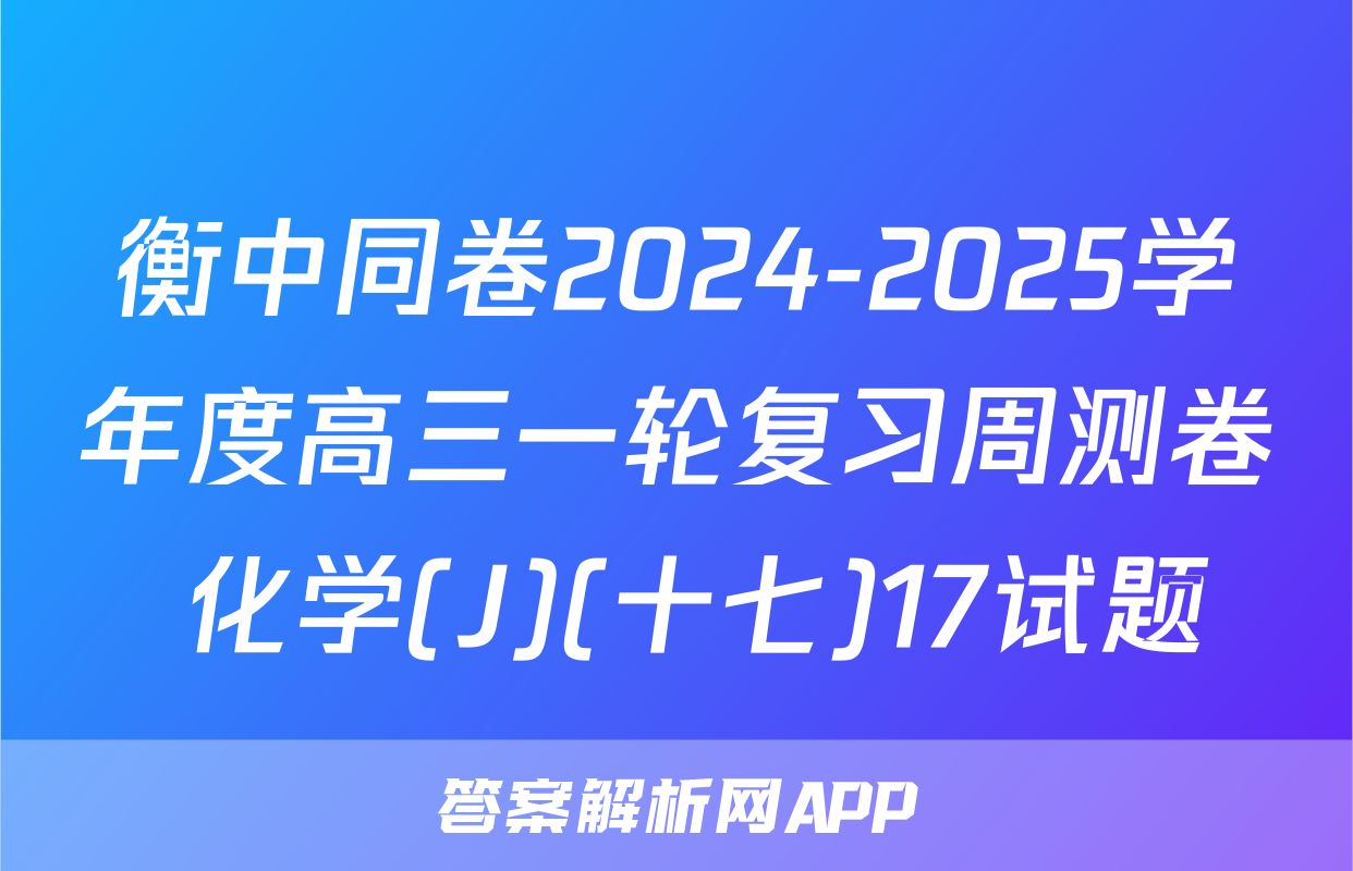 衡中同卷2024-2025学年度高三一轮复习周测卷 化学(J)(十七)17试题