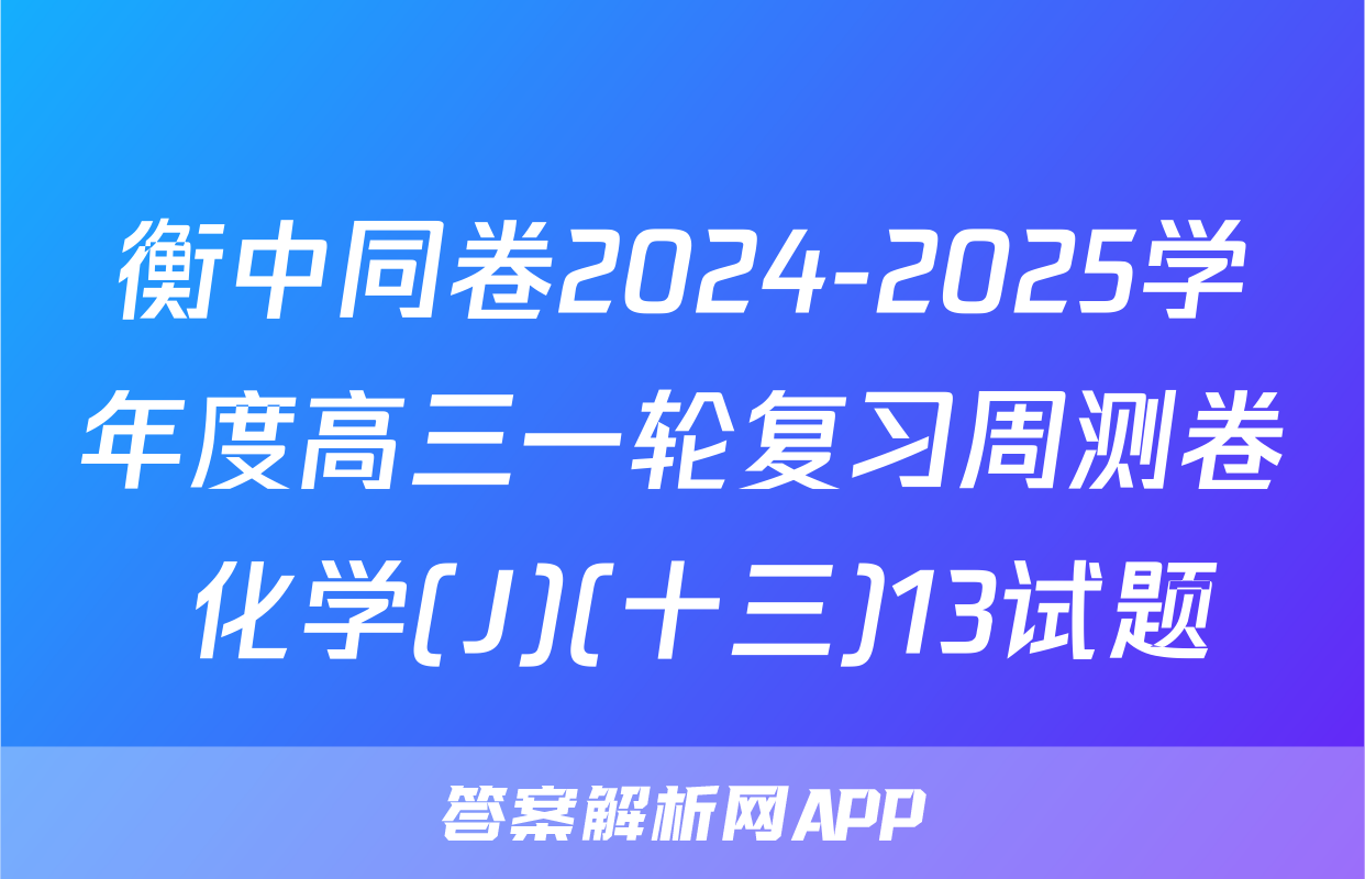 衡中同卷2024-2025学年度高三一轮复习周测卷 化学(J)(十三)13试题