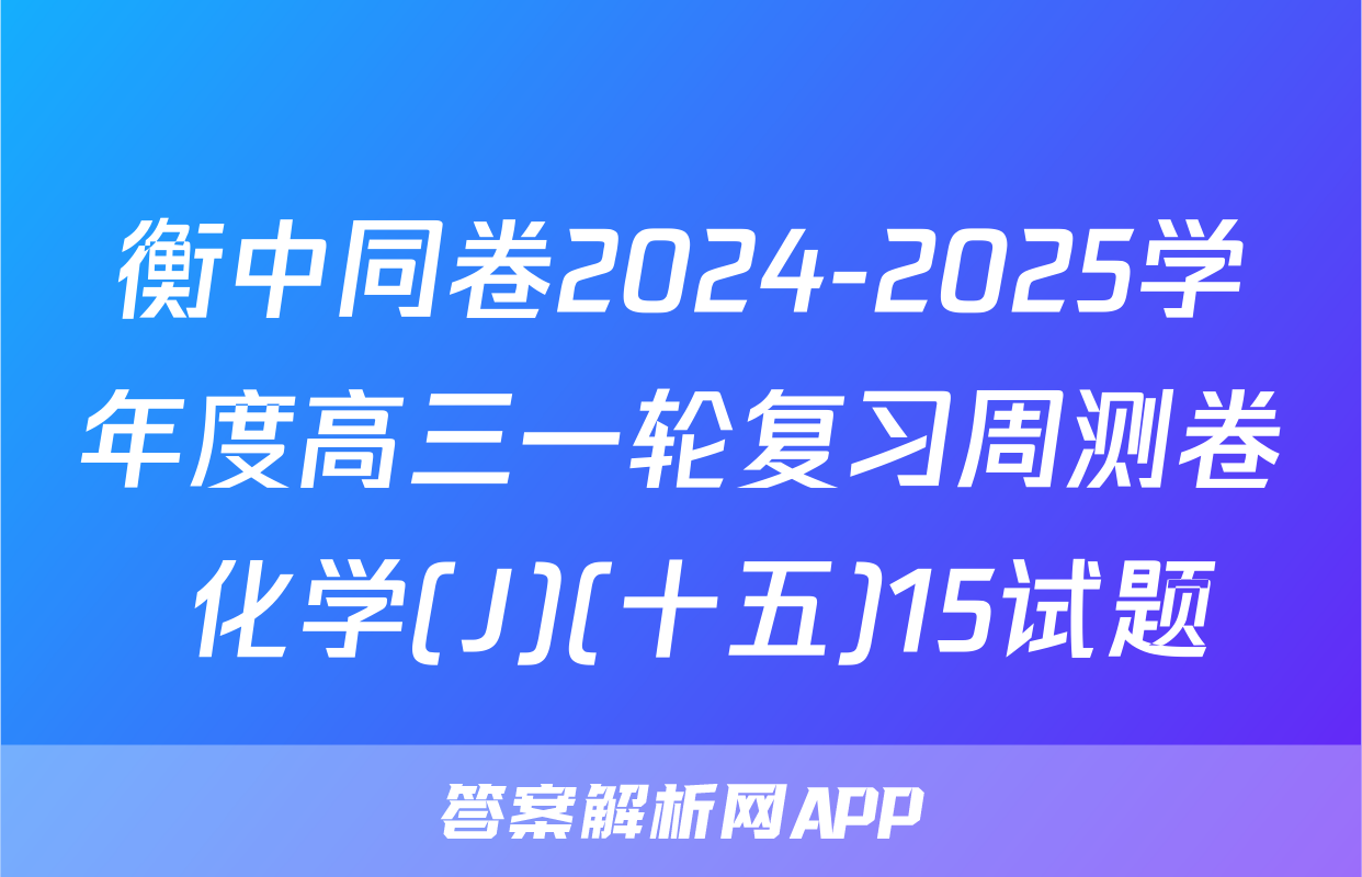 衡中同卷2024-2025学年度高三一轮复习周测卷 化学(J)(十五)15试题
