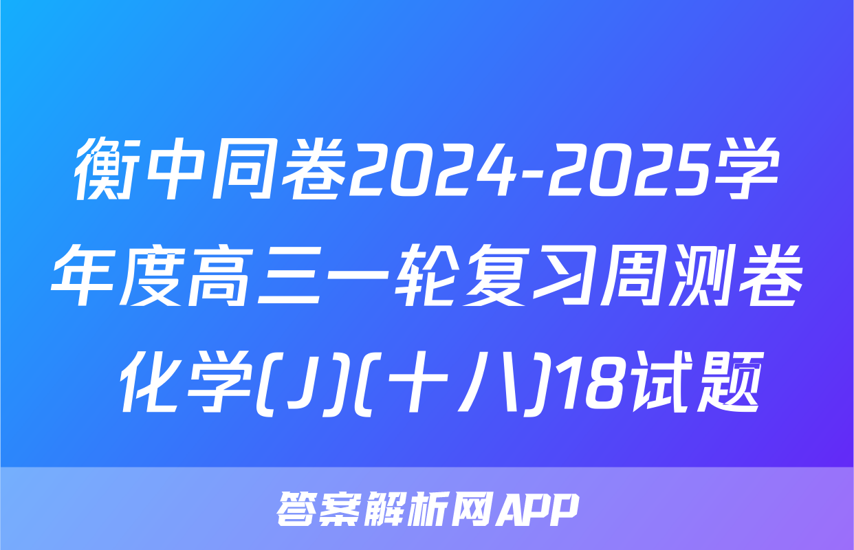 衡中同卷2024-2025学年度高三一轮复习周测卷 化学(J)(十八)18试题