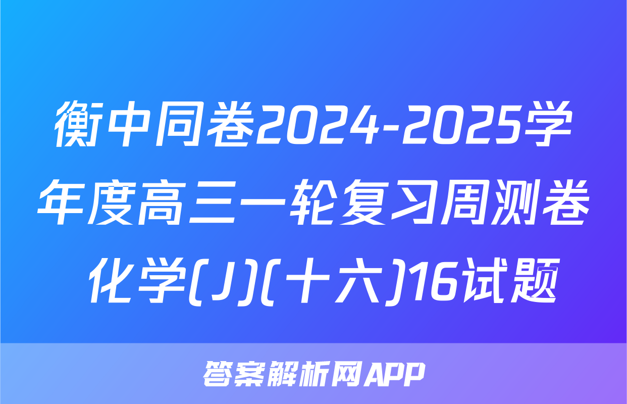 衡中同卷2024-2025学年度高三一轮复习周测卷 化学(J)(十六)16试题