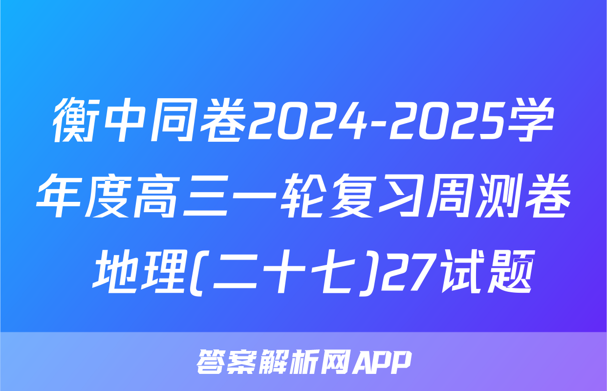 衡中同卷2024-2025学年度高三一轮复习周测卷 地理(二十七)27试题