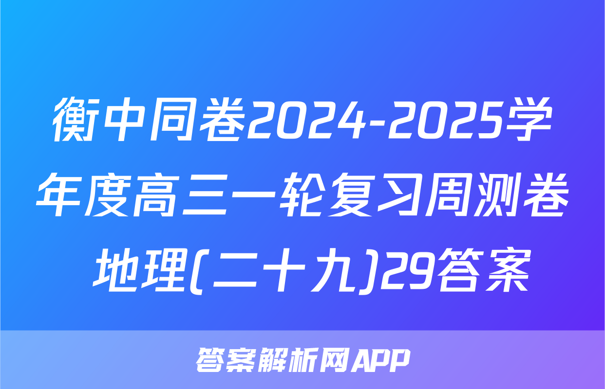 衡中同卷2024-2025学年度高三一轮复习周测卷 地理(二十九)29答案