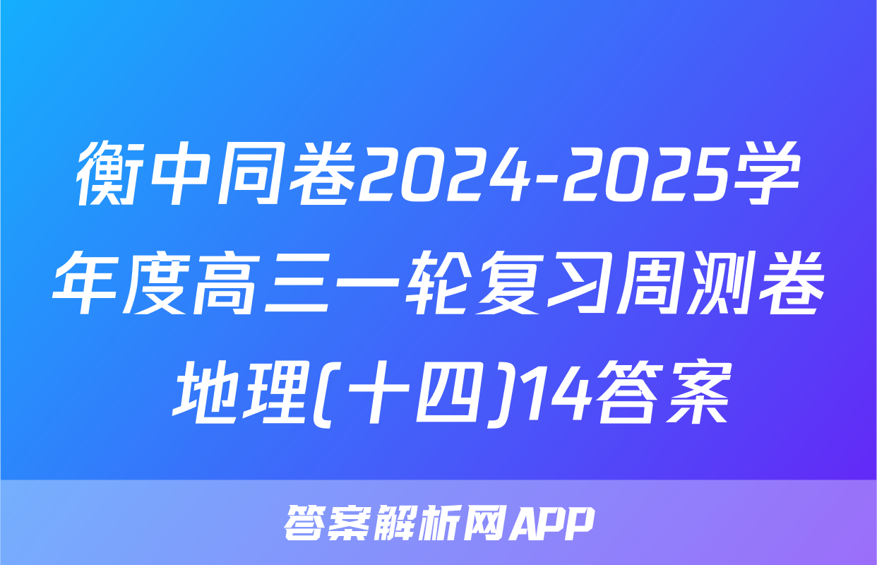 衡中同卷2024-2025学年度高三一轮复习周测卷 地理(十四)14答案