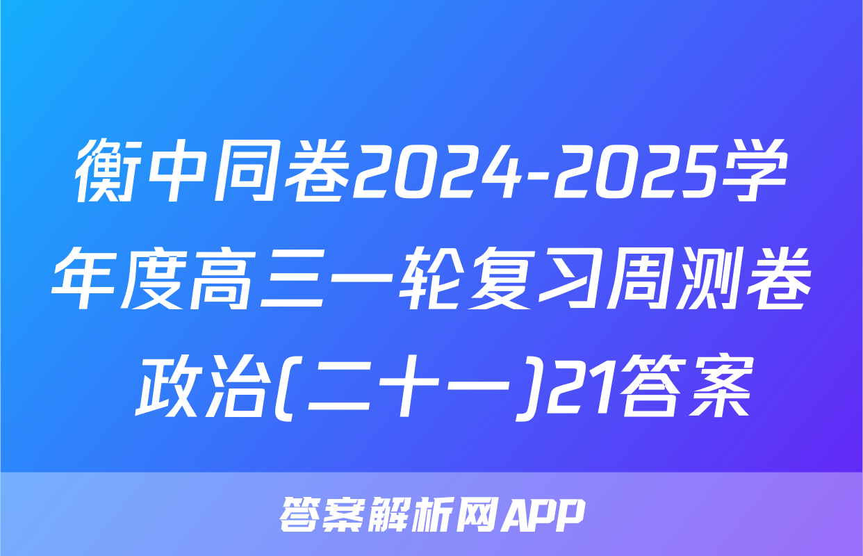 衡中同卷2024-2025学年度高三一轮复习周测卷 政治(二十一)21答案