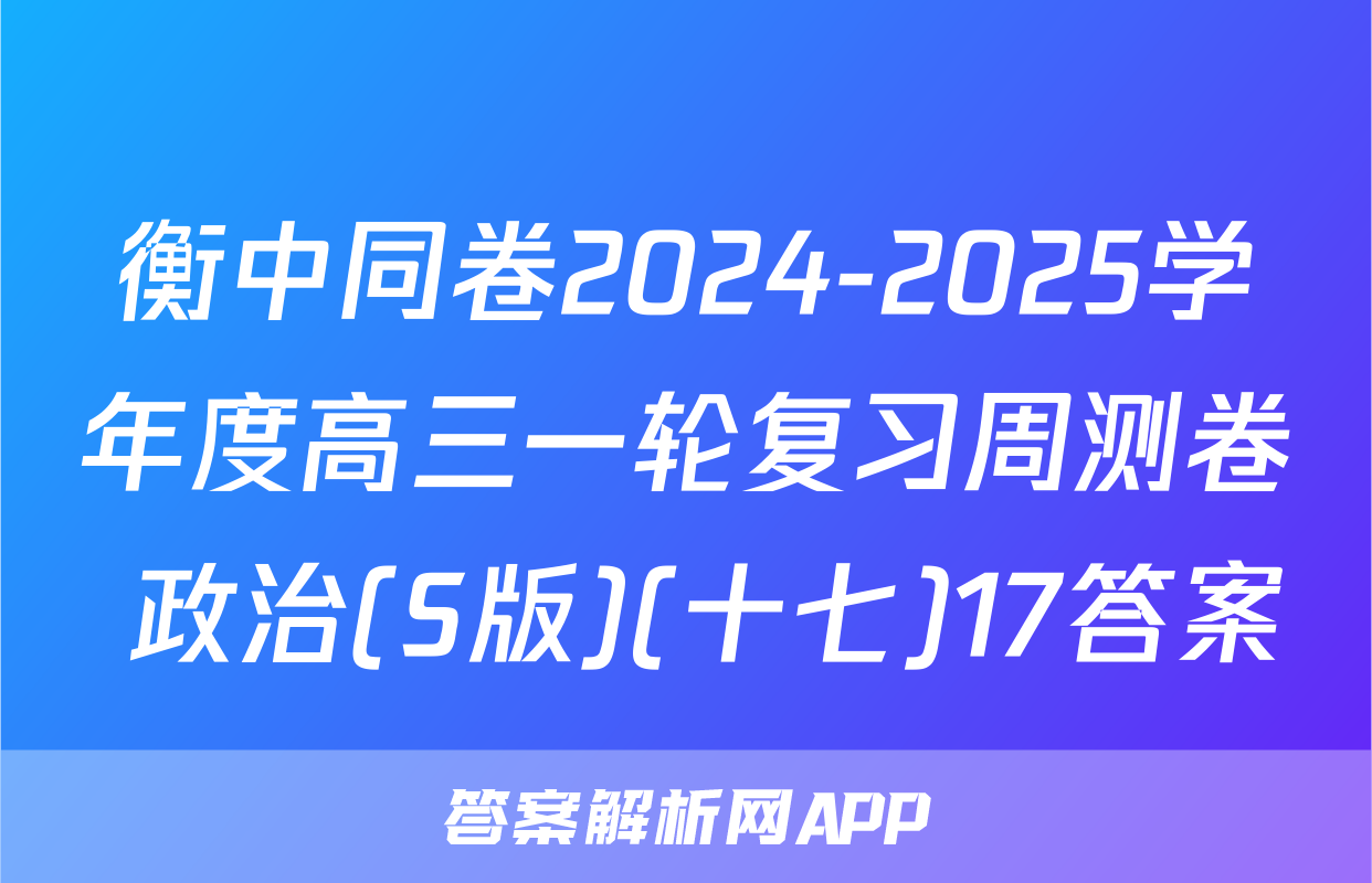 衡中同卷2024-2025学年度高三一轮复习周测卷 政治(S版)(十七)17答案